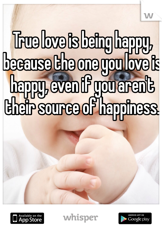 True love is being happy, because the one you love is happy, even if you aren't their source of happiness. 