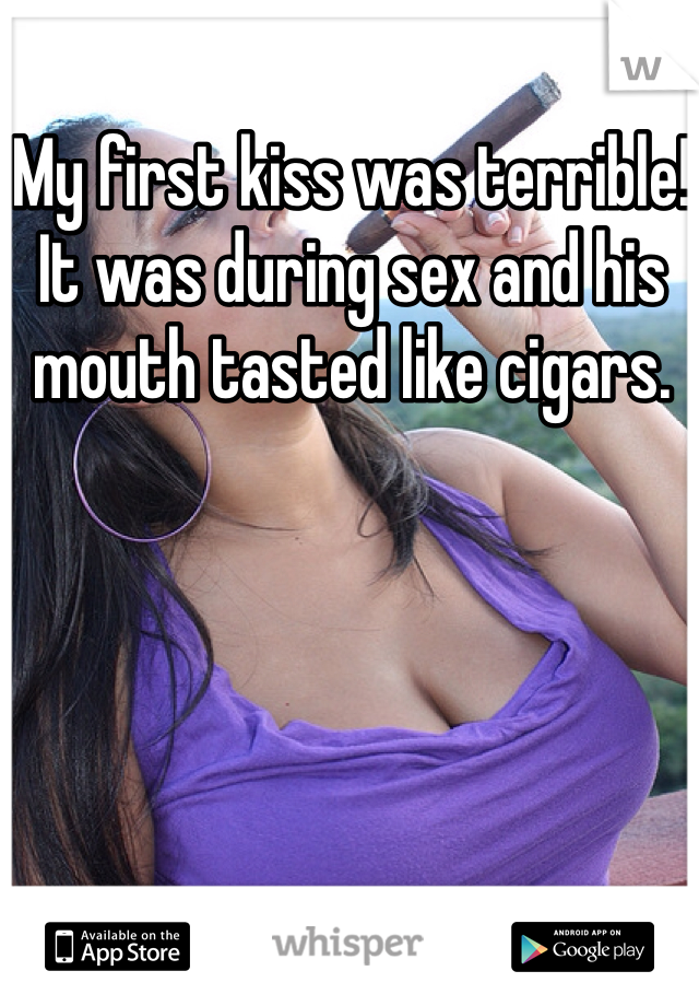 My first kiss was terrible! It was during sex and his mouth tasted like cigars.