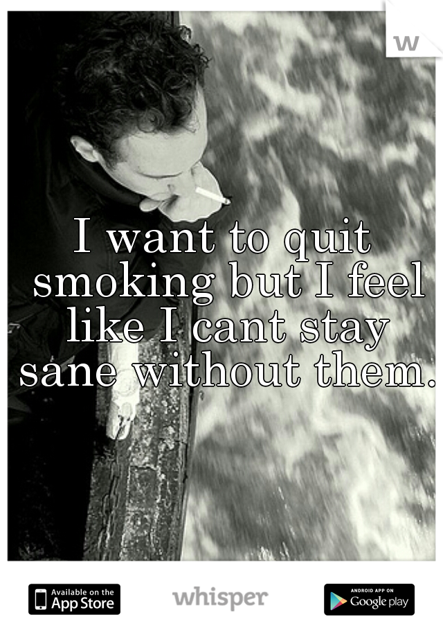 I want to quit smoking but I feel like I cant stay sane without them. 