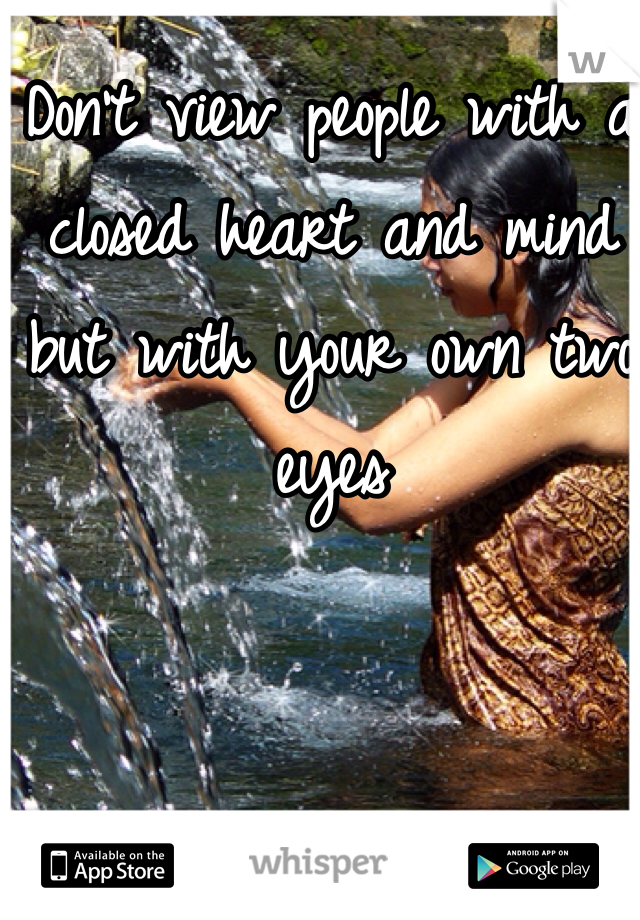 Don't view people with a closed heart and mind but with your own two eyes