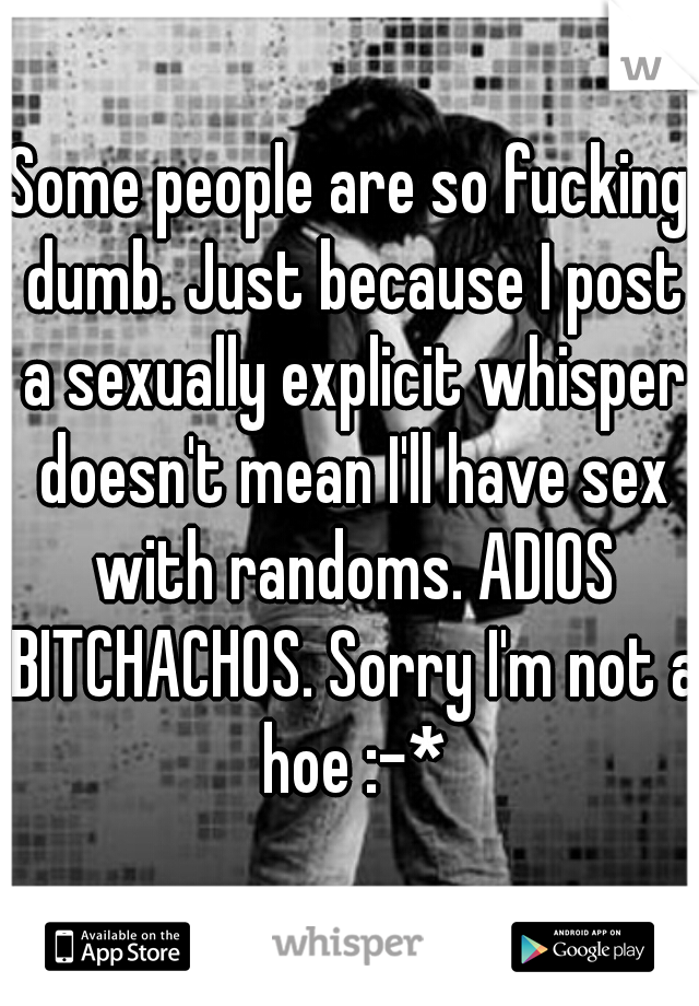 Some people are so fucking dumb. Just because I post a sexually explicit whisper doesn't mean I'll have sex with randoms. ADIOS BITCHACHOS. Sorry I'm not a hoe :-*