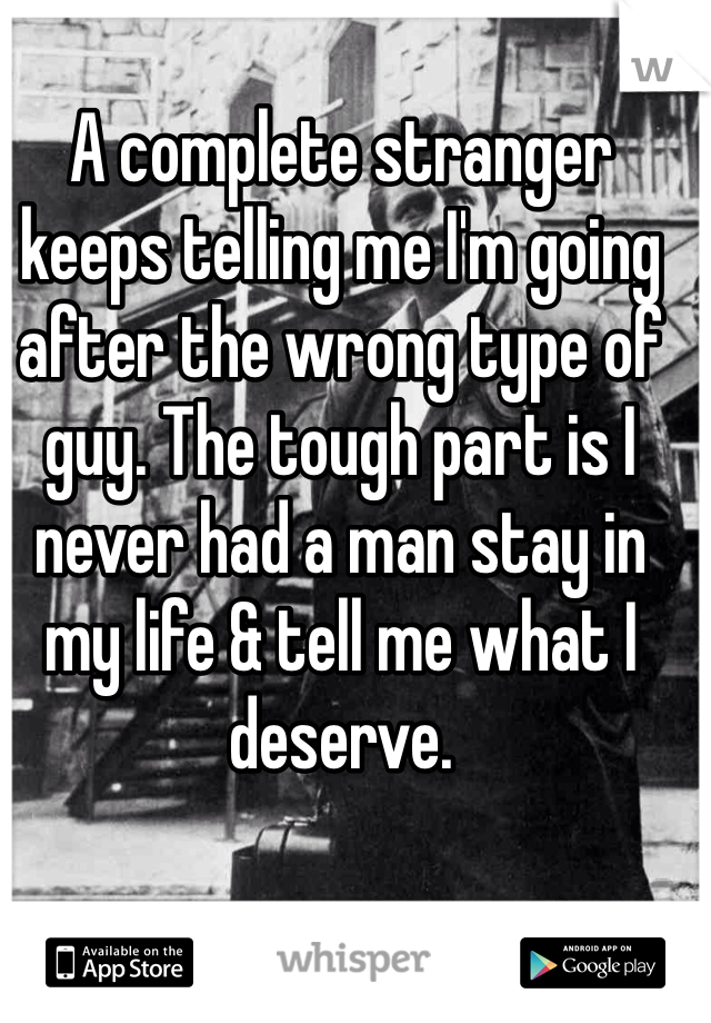 A complete stranger keeps telling me I'm going after the wrong type of guy. The tough part is I never had a man stay in my life & tell me what I deserve.