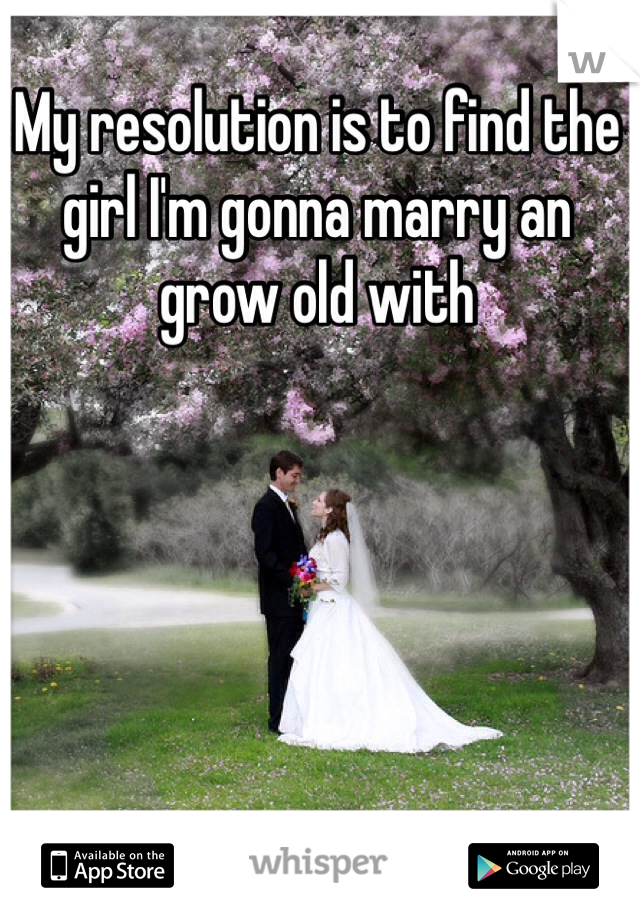 My resolution is to find the girl I'm gonna marry an grow old with