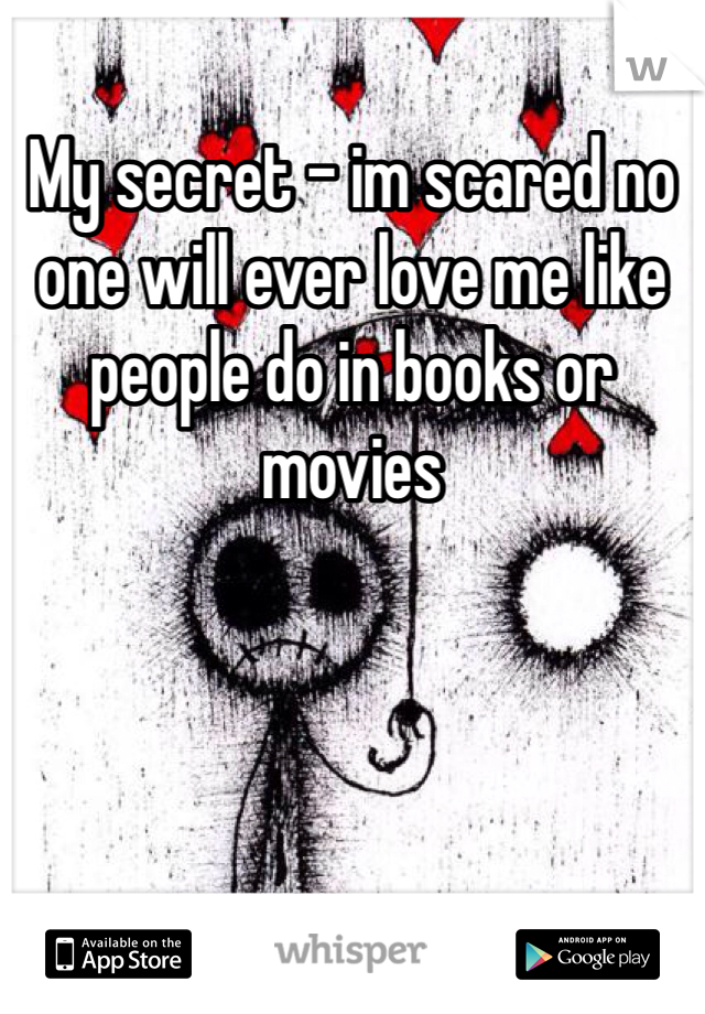 My secret - im scared no one will ever love me like people do in books or movies