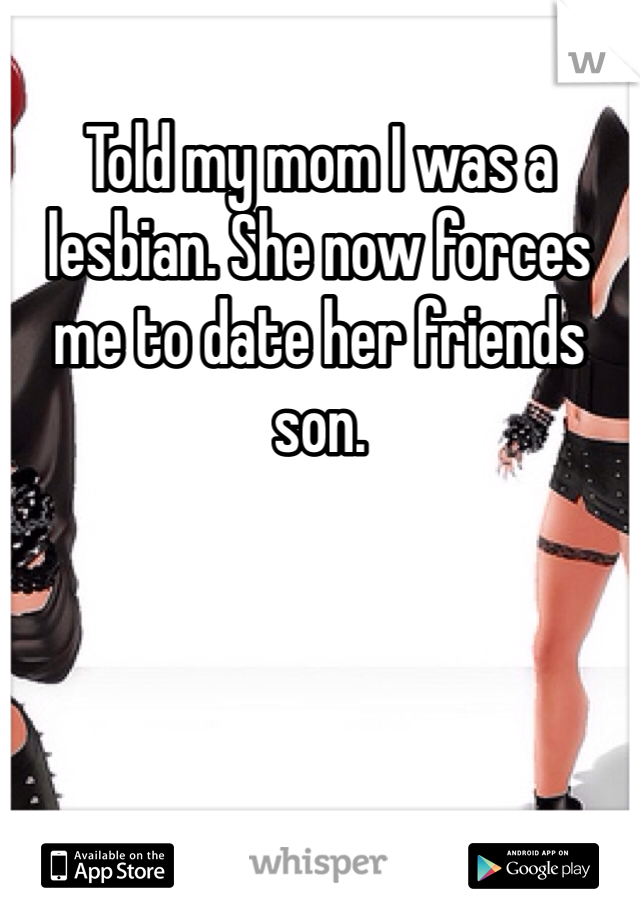 Told my mom I was a lesbian. She now forces me to date her friends son.