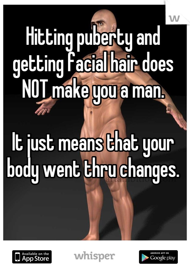 Hitting puberty and getting facial hair does NOT make you a man.

It just means that your body went thru changes.