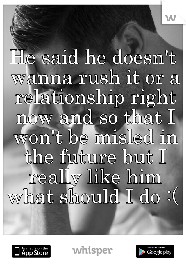 He said he doesn't wanna rush it or a relationship right now and so that I won't be misled in the future but I really like him what should I do :( ?