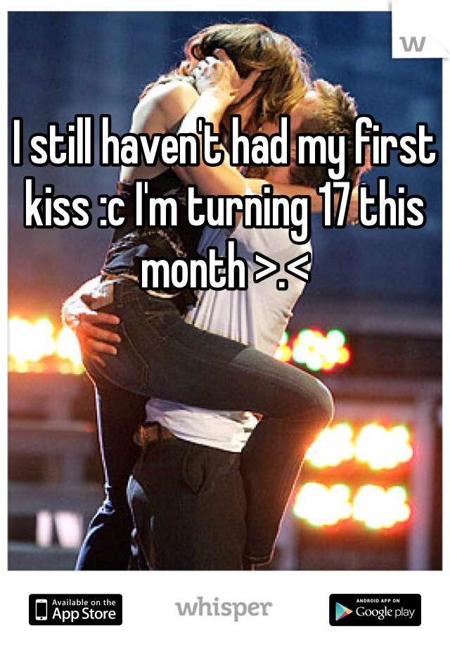 I still haven't had my first kiss :c I'm turning 17 this month >.<