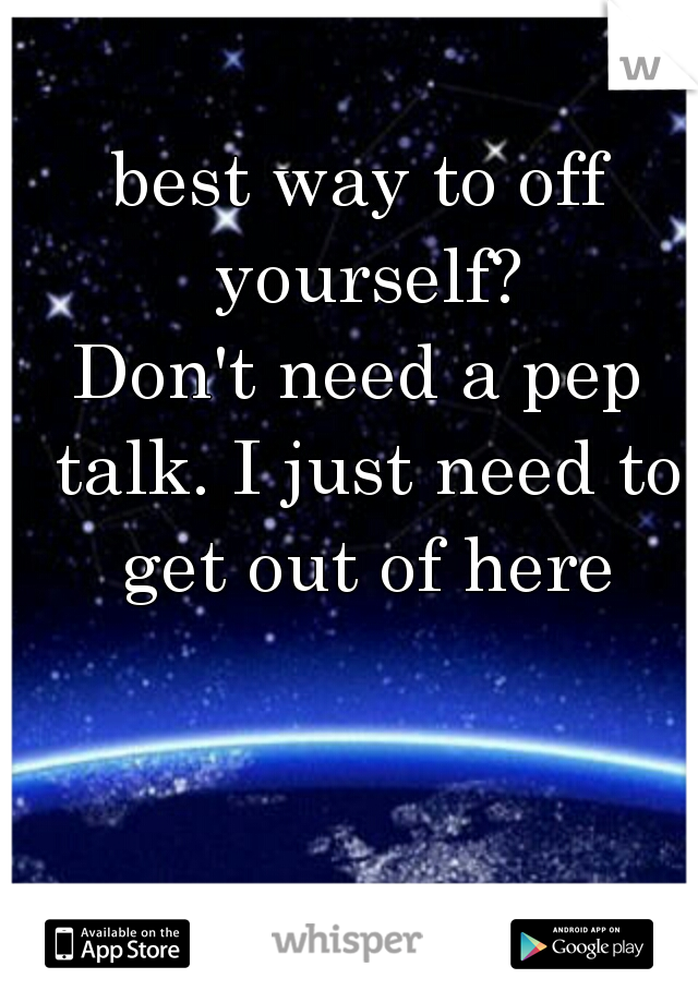 best way to off yourself?
Don't need a pep talk. I just need to get out of here