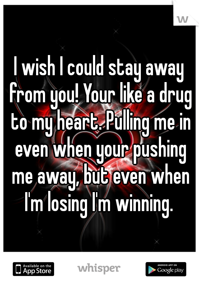 I wish I could stay away from you! Your like a drug to my heart. Pulling me in even when your pushing me away, but even when I'm losing I'm winning. 