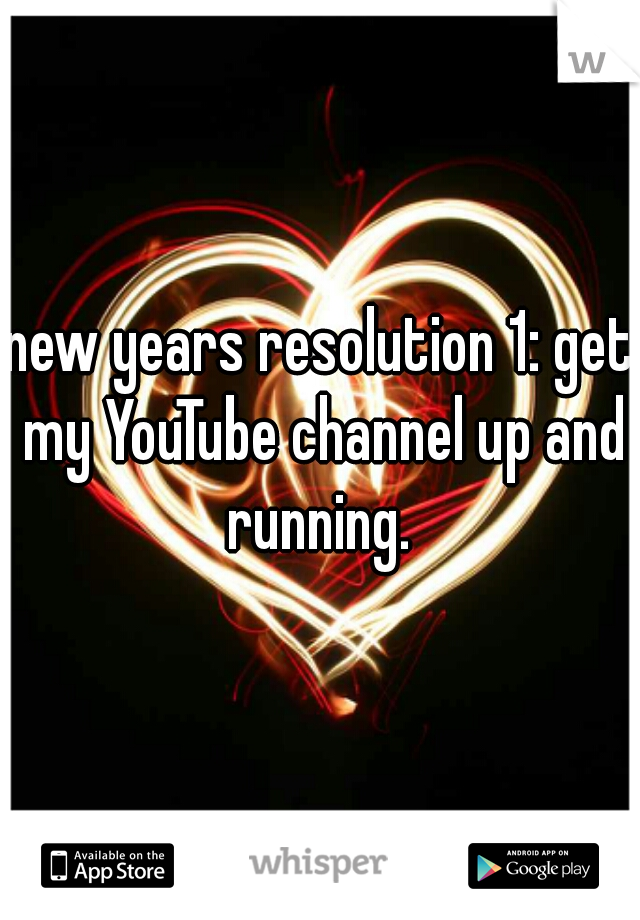 new years resolution 1: get my YouTube channel up and running. 