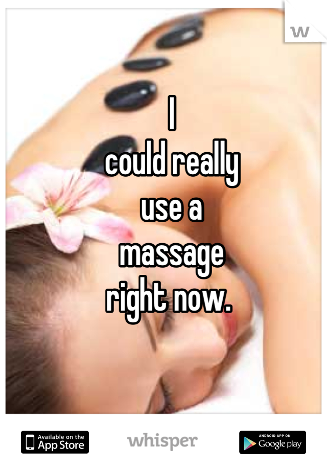 I 
could really 
use a 
massage 
right now. 