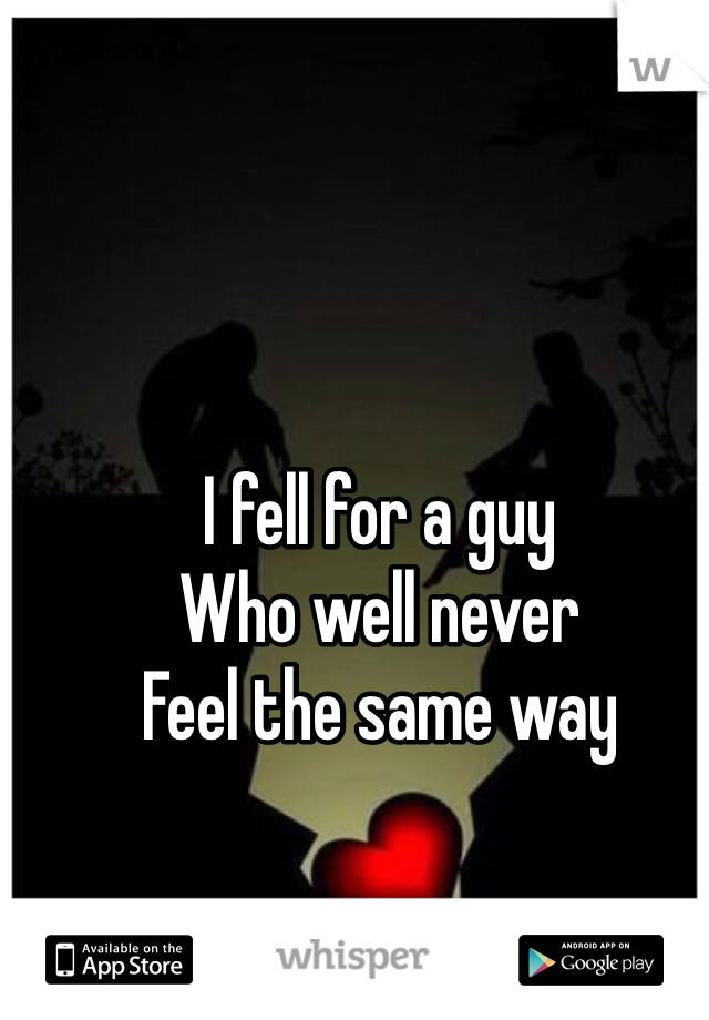 I fell for a guy
Who well never 
Feel the same way