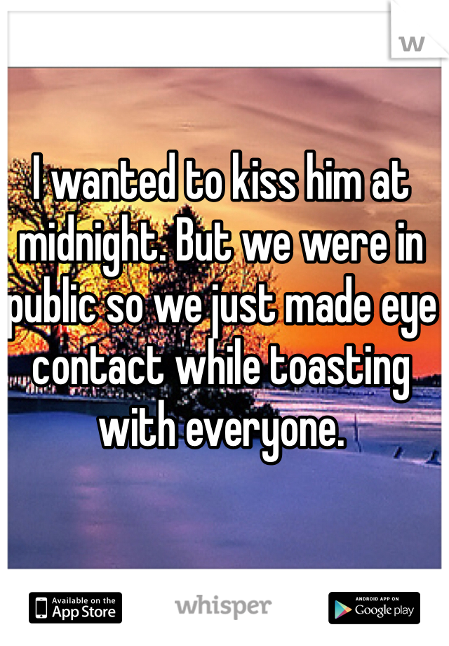 I wanted to kiss him at midnight. But we were in public so we just made eye contact while toasting with everyone. 