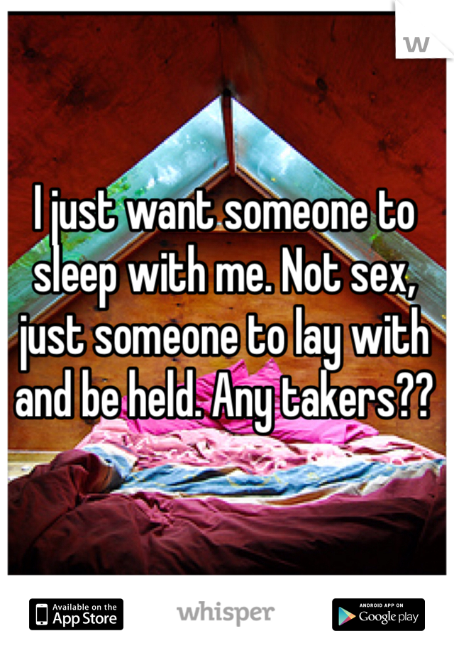 I just want someone to sleep with me. Not sex, just someone to lay with and be held. Any takers??