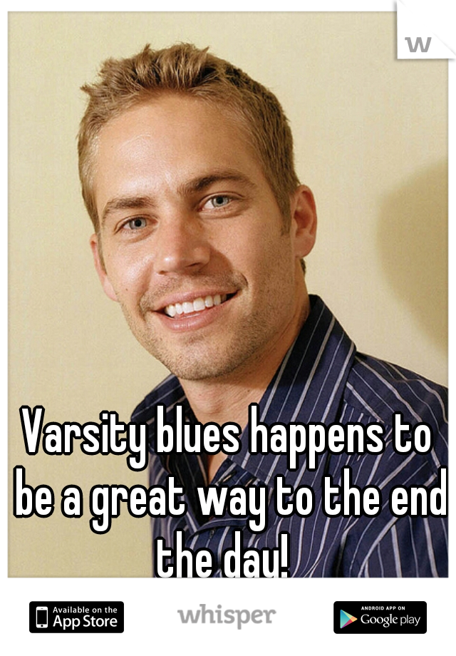 Varsity blues happens to be a great way to the end the day!  
R.I.P Paul Walker 