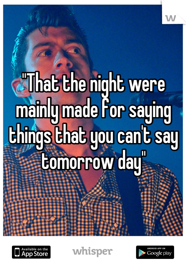 "That the night were mainly made for saying things that you can't say tomorrow day"