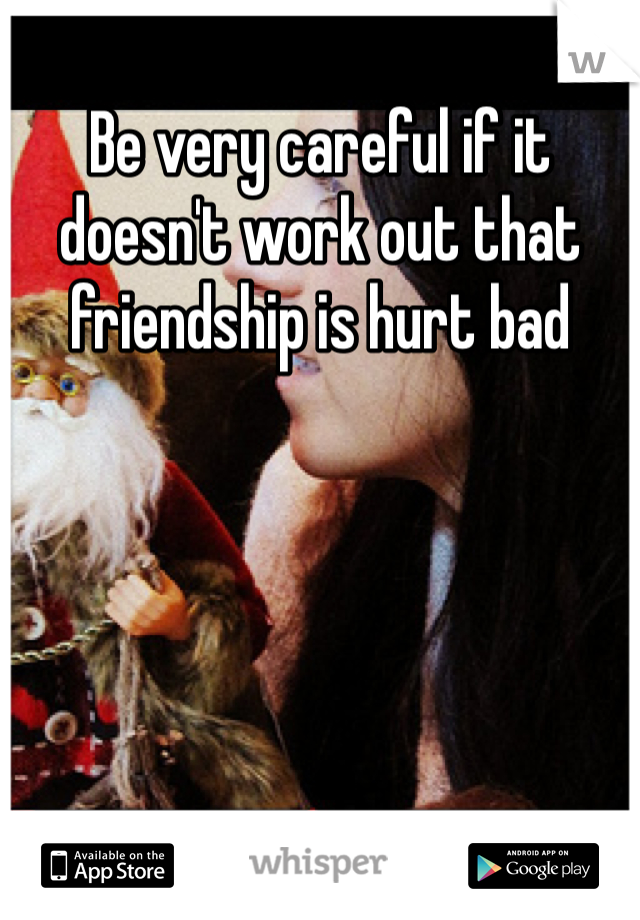 Be very careful if it doesn't work out that friendship is hurt bad