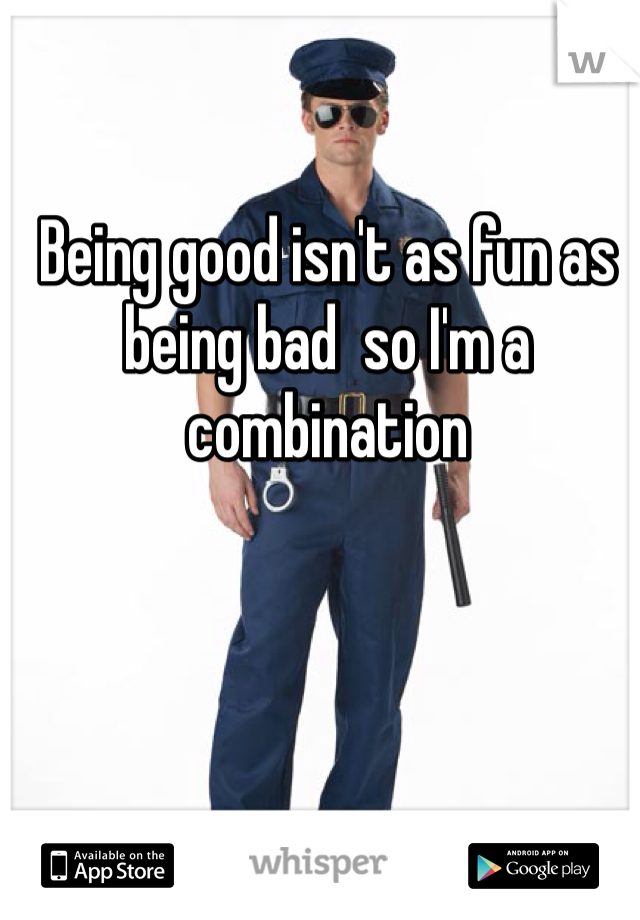 Being good isn't as fun as being bad  so I'm a combination
