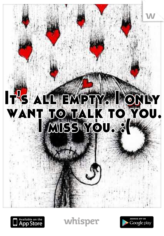 It's all empty. I only want to talk to you. I miss you. :(