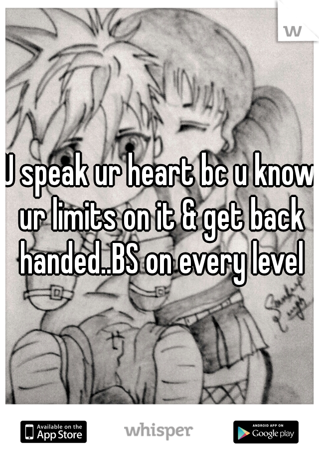 U speak ur heart bc u know ur limits on it & get back handed..BS on every level