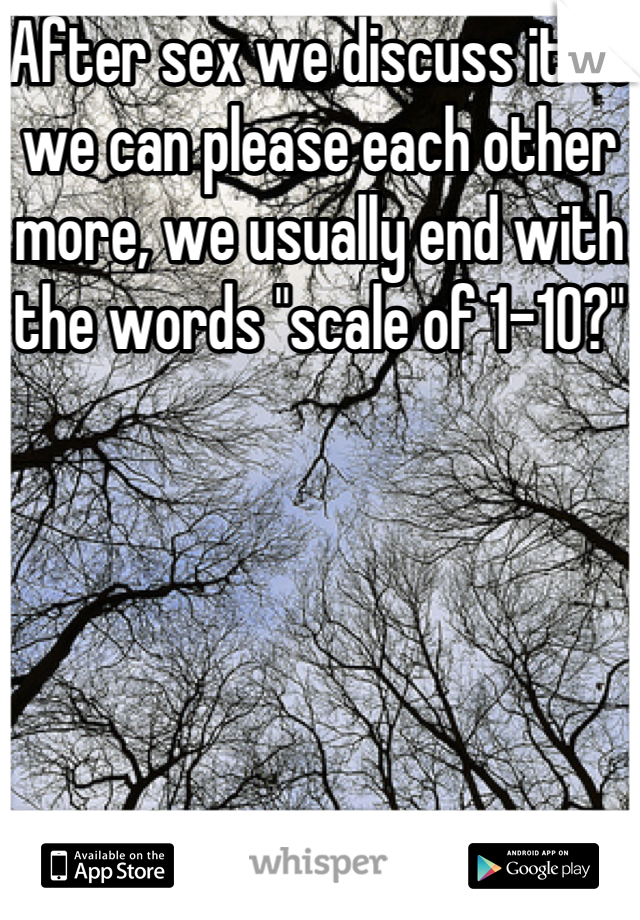 After sex we discuss it so we can please each other more, we usually end with the words "scale of 1-10?"