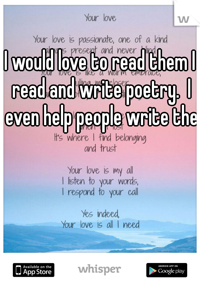 I would love to read them I read and write poetry.  I even help people write them