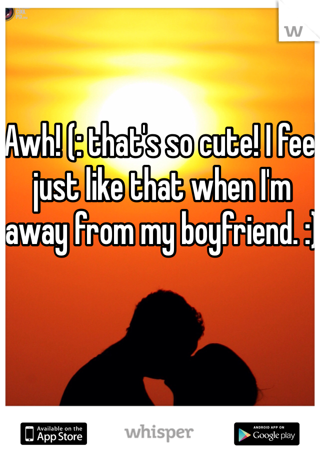 Awh! (: that's so cute! I feel just like that when I'm away from my boyfriend. :)