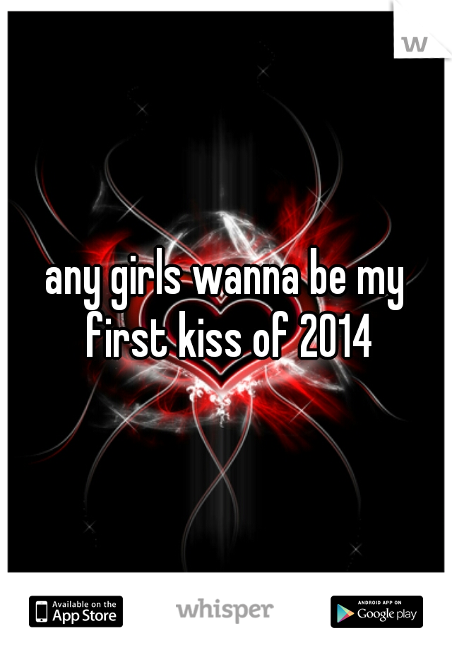 any girls wanna be my first kiss of 2014