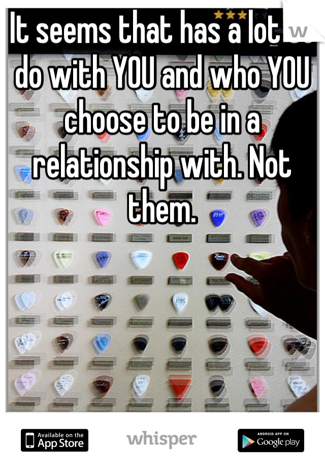 It seems that has a lot to do with YOU and who YOU choose to be in a relationship with. Not them. 