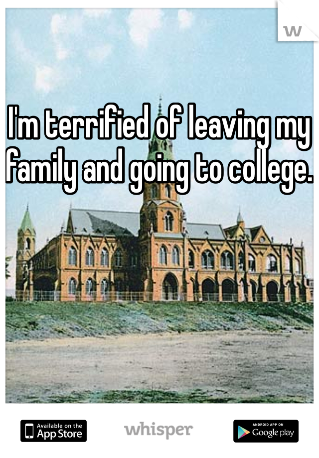 I'm terrified of leaving my family and going to college.