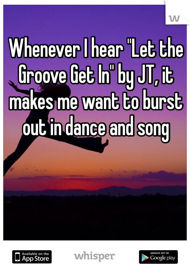 Whenever I hear "Let the Groove Get In" by JT, it makes me want to burst out in dance and song