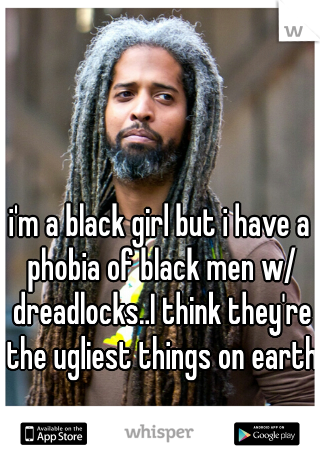 i'm a black girl but i have a phobia of black men w/ dreadlocks..I think they're the ugliest things on earth.