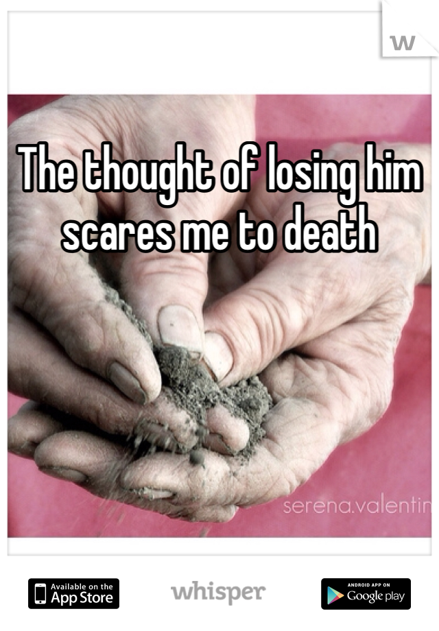 The thought of losing him scares me to death