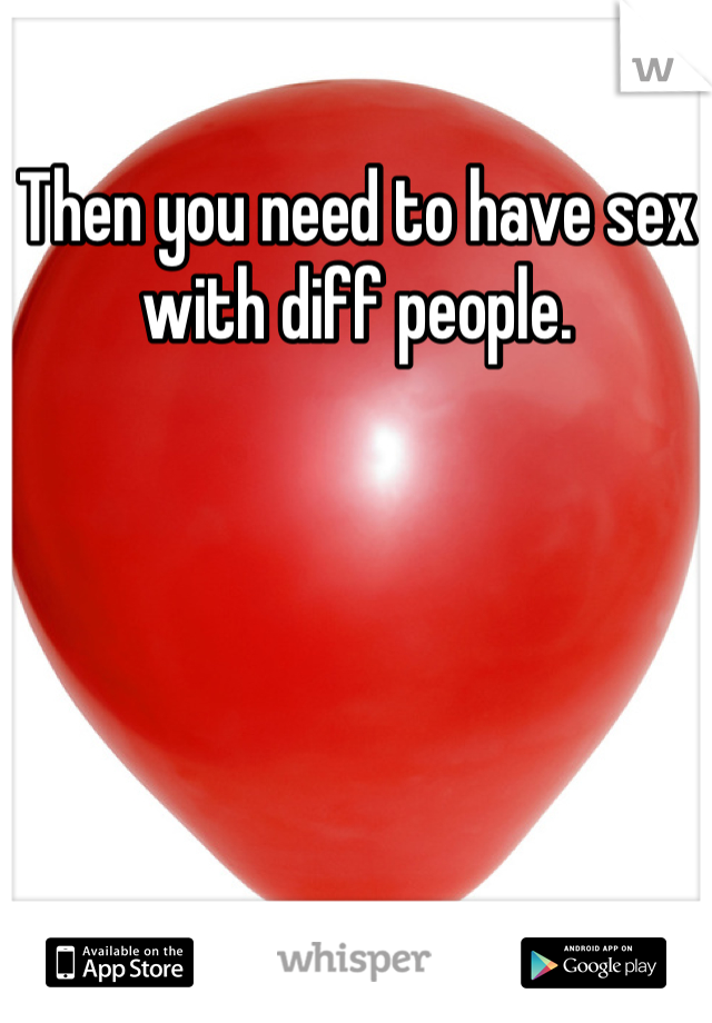 Then you need to have sex with diff people.