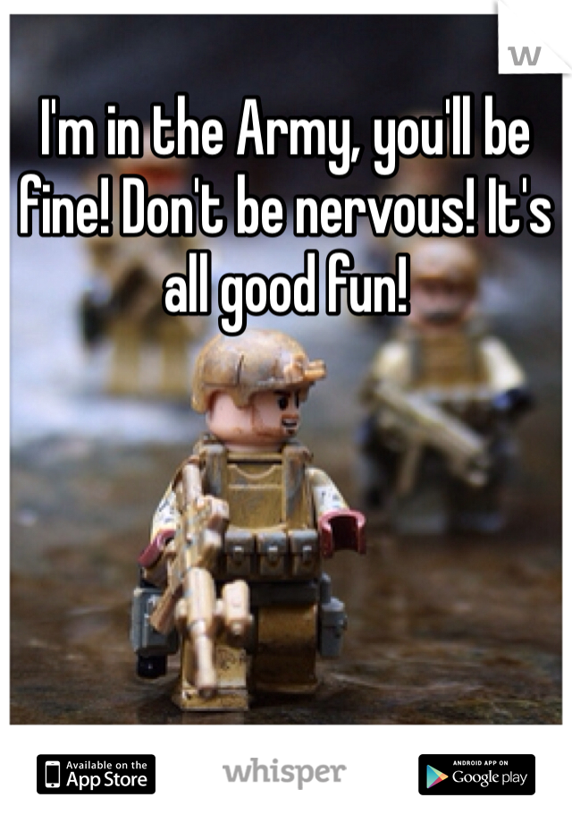 I'm in the Army, you'll be fine! Don't be nervous! It's all good fun!