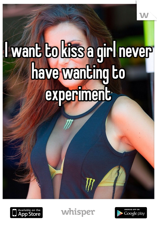 I want to kiss a girl never have wanting to experiment