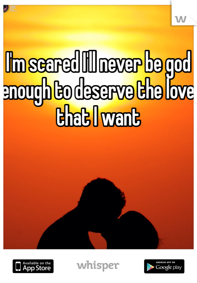 I'm scared I'll never be god enough to deserve the love that I want 