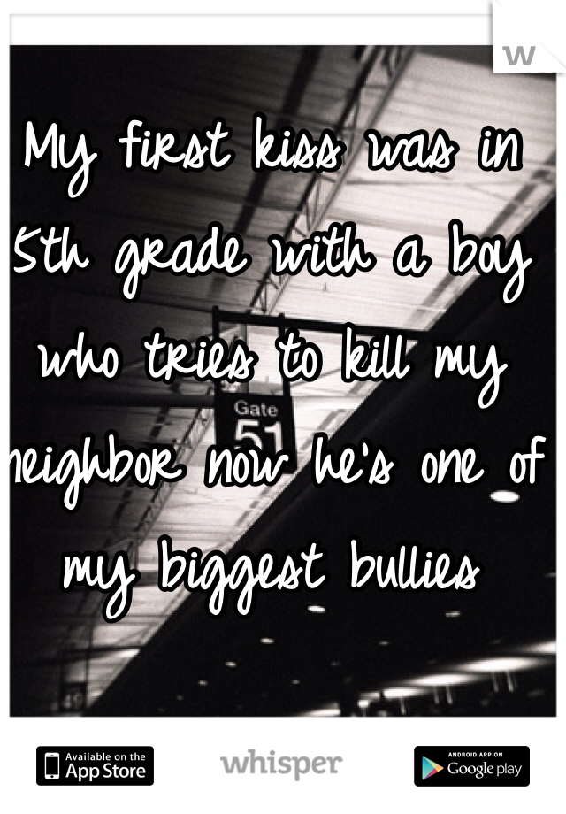 My first kiss was in 5th grade with a boy who tries to kill my neighbor now he's one of my biggest bullies