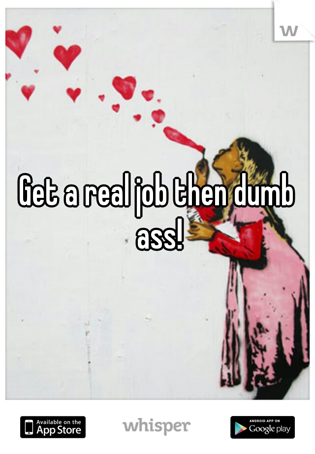 Get a real job then dumb ass!