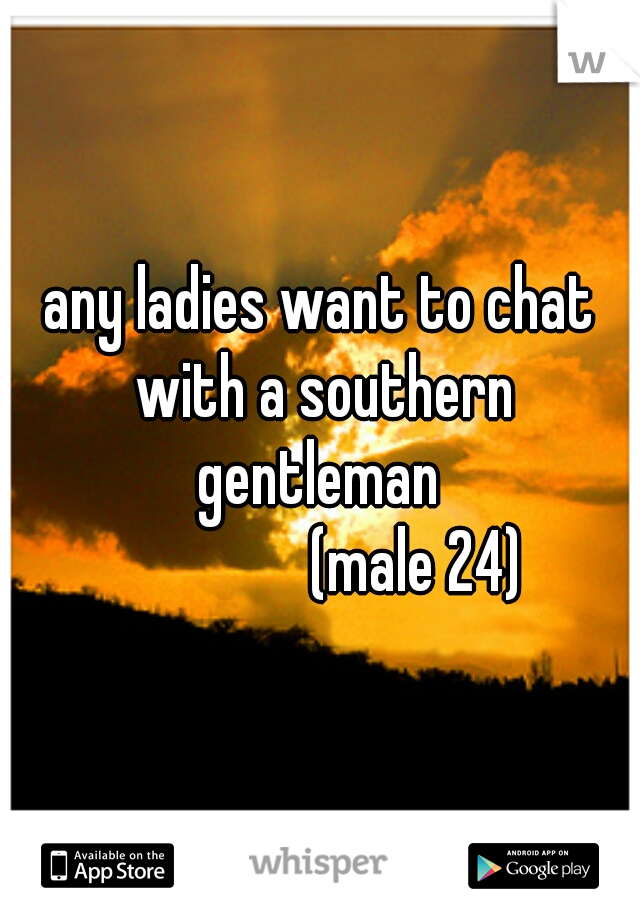 any ladies want to chat with a southern gentleman 
               (male 24)