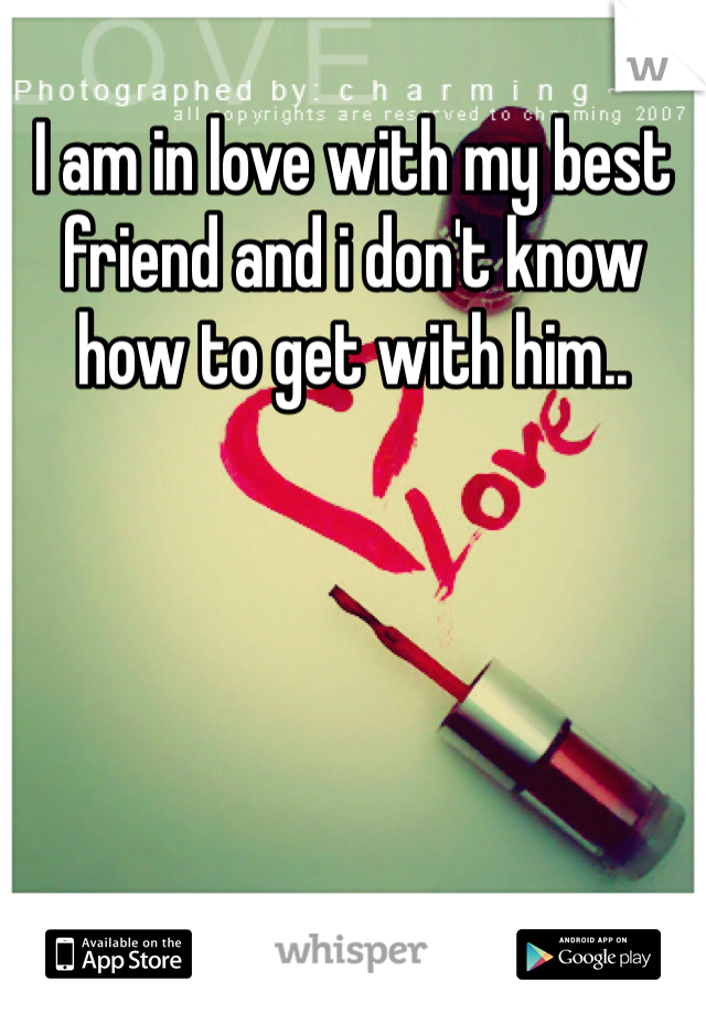 I am in love with my best friend and i don't know how to get with him.. 