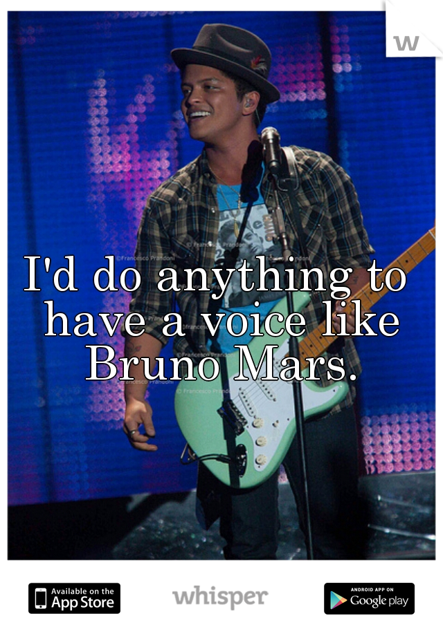 I'd do anything to have a voice like Bruno Mars.