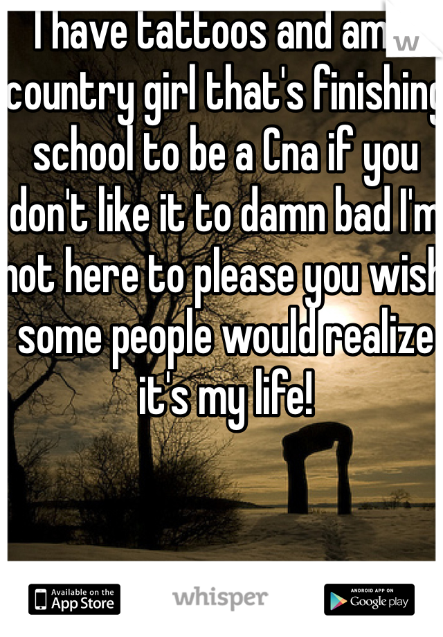 I have tattoos and am a country girl that's finishing school to be a Cna if you don't like it to damn bad I'm not here to please you wish some people would realize it's my life!