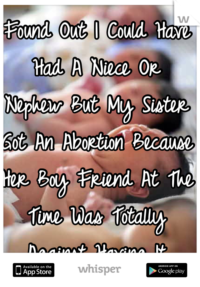 Found Out I Could Have 
Had A Niece Or 
Nephew But My Sister 
Got An Abortion Because 
Her Boy Friend At The
Time Was Totally 
Against Having It