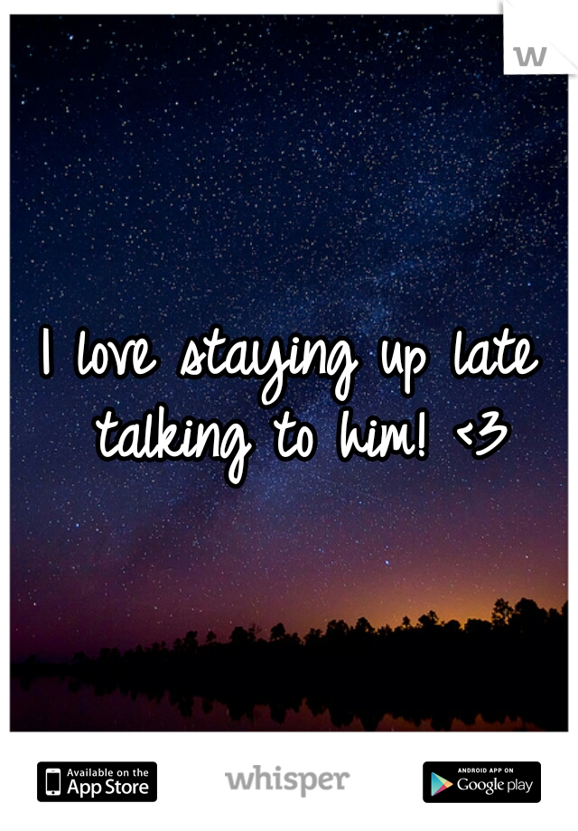 I love staying up late talking to him! <3