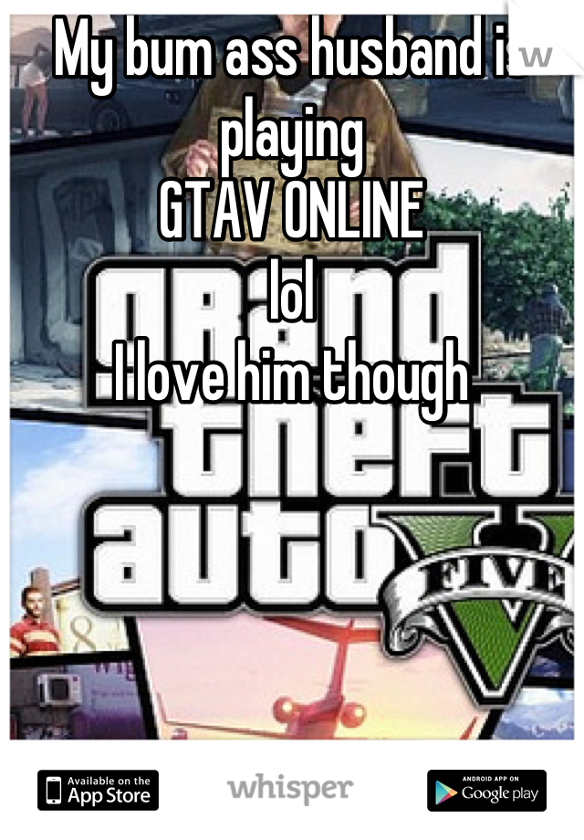 My bum ass husband is playing 
GTAV ONLINE 
lol
I love him though