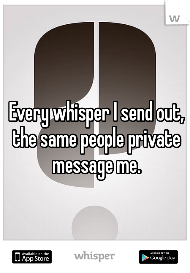 Every whisper I send out, the same people private message me. 