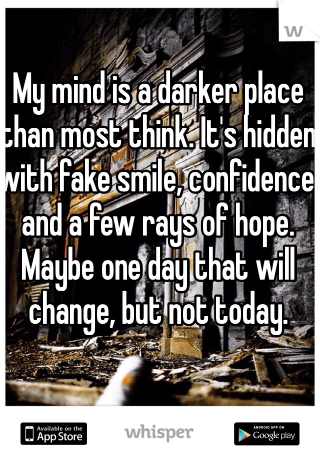 My mind is a darker place than most think. It's hidden with fake smile, confidence and a few rays of hope. Maybe one day that will change, but not today. 