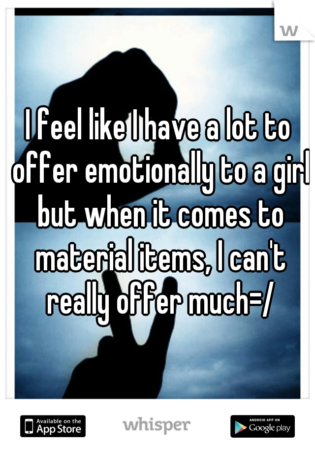 I feel like I have a lot to offer emotionally to a girl but when it comes to material items, I can't really offer much=/